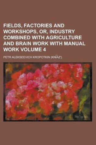 Cover of Fields, Factories and Workshops, Or, Industry Combined with Agriculture and Brain Work with Manual Work Volume 4