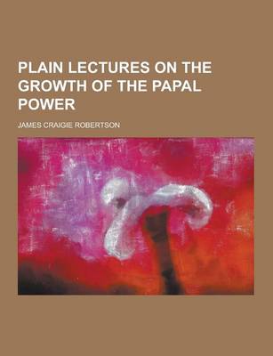 Book cover for Plain Lectures on the Growth of the Papal Power