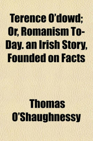 Cover of Terence O'Dowd; Or, Romanism To-Day. an Irish Story, Founded on Facts