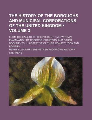 Book cover for The History of the Boroughs and Municipal Corporations of the United Kingdom (Volume 3); From the Earlist to the Present Time with an Examination of Records, Charters, and Other Documents, Illustrative of Their Constitution and Powers