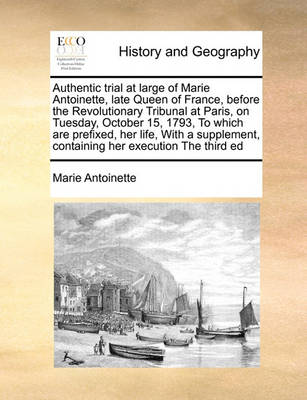 Book cover for Authentic Trial at Large of Marie Antoinette, Late Queen of France, Before the Revolutionary Tribunal at Paris, on Tuesday, October 15, 1793, to Which Are Prefixed, Her Life, with a Supplement, Containing Her Execution the Third Ed