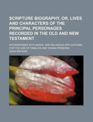 Book cover for Scripture Biography, Or, Lives and Characters of the Principal Personages Recorded in the Old and New Testament; Interspersed with Moral and Religious