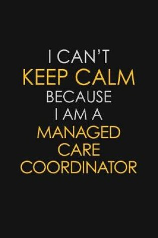 Cover of I Can't Keep Calm Because I Am A Managed Care Coordinator