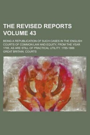 Cover of The Revised Reports; Being a Republication of Such Cases in the English Courts of Common Law and Equity, from the Year 1785, as Are Still of Practical Utility. 1785-1866 Volume 43