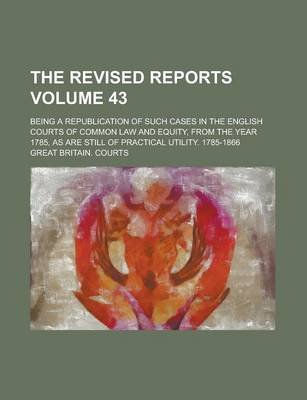 Book cover for The Revised Reports; Being a Republication of Such Cases in the English Courts of Common Law and Equity, from the Year 1785, as Are Still of Practical Utility. 1785-1866 Volume 43