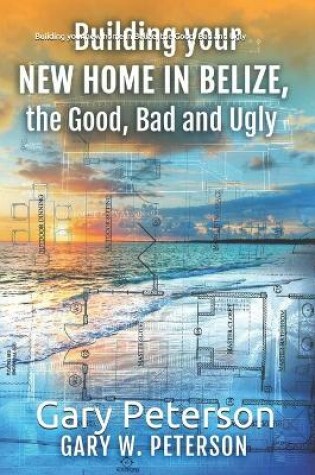 Cover of Building your new home in Belize, the Good, Bad and Ugly