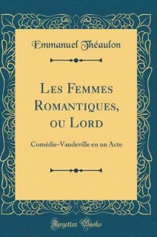 Cover of Les Femmes Romantiques, ou Lord: Comédie-Vaudeville en un Acte (Classic Reprint)