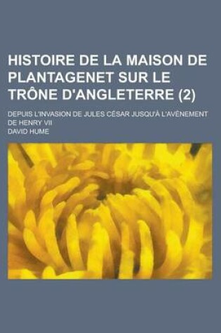 Cover of Histoire de La Maison de Plantagenet Sur Le Trone D'Angleterre; Depuis L'Invasion de Jules Cesar Jusqu'a L'Avenement de Henry VII (2 )