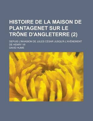 Book cover for Histoire de La Maison de Plantagenet Sur Le Trone D'Angleterre; Depuis L'Invasion de Jules Cesar Jusqu'a L'Avenement de Henry VII (2 )