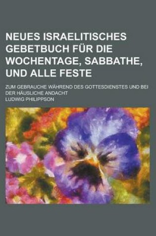 Cover of Neues Israelitisches Gebetbuch Fur Die Wochentage, Sabbathe, Und Alle Feste; Zum Gebrauche Wahrend Des Gottesdienstes Und Bei Der Hausliche Andacht