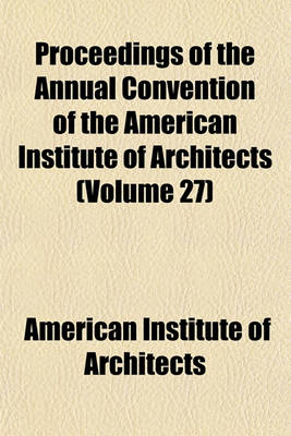 Book cover for Proceedings of the Annual Convention of the American Institute of Architects (Volume 27)