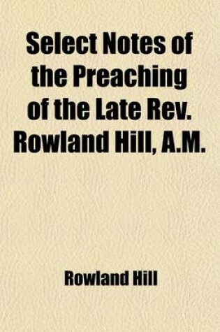 Cover of Select Notes of the Preaching of the Late REV. Rowland Hill, A.M.