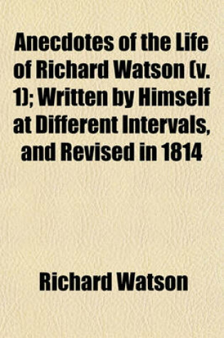 Cover of Anecdotes of the Life of Richard Watson (Volume 1); Written by Himself at Different Intervals, and Revised in 1814