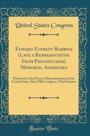 Cover of Edward Everett Robbins (Late a Representative From Pennsylvania) Memorial Addresses: Delivered in the House of Representatives of the United States, Sixty Fifth Congress, Third Session (Classic Reprint)