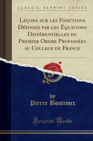 Cover of Lecons Sur Les Fonctions Definies Par Les Equations Differentielles Du Premier Ordre Professees Au College de France (Classic Reprint)