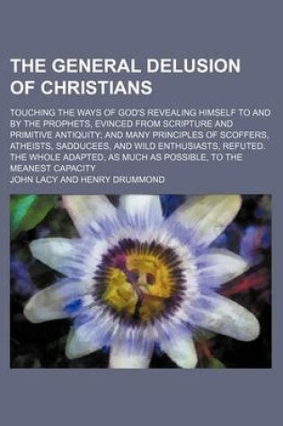 Cover of The General Delusion of Christians; Touching the Ways of God's Revealing Himself to and by the Prophets, Evinced from Scripture and Primitive Antiquity and Many Principles of Scoffers, Atheists, Sadducees, and Wild Enthusiasts, Refuted. the Whole Adapted,