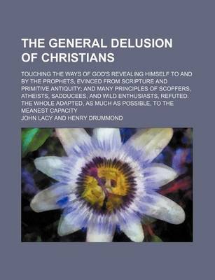 Book cover for The General Delusion of Christians; Touching the Ways of God's Revealing Himself to and by the Prophets, Evinced from Scripture and Primitive Antiquity and Many Principles of Scoffers, Atheists, Sadducees, and Wild Enthusiasts, Refuted. the Whole Adapted,