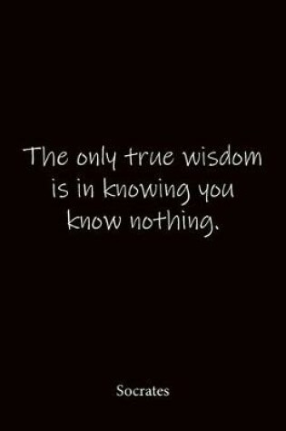 Cover of The only true wisdom is in knowing you know nothing. Socrates