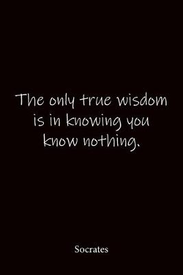 Book cover for The only true wisdom is in knowing you know nothing. Socrates