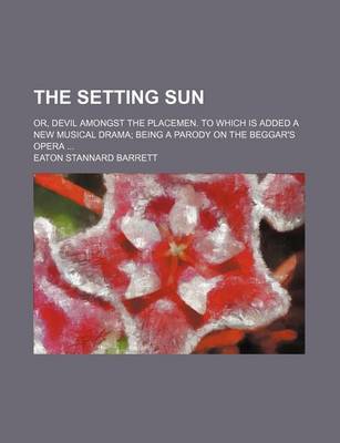 Book cover for The Setting Sun (Volume 3); Or, Devil Amongst the Placemen. to Which Is Added a New Musical Drama Being a Parody on the Beggar's Opera