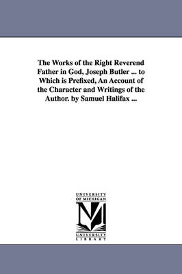 Book cover for The Works of the Right Reverend Father in God, Joseph Butler ... to Which is Prefixed, An Account of the Character and Writings of the Author. by Samuel Halifax ...