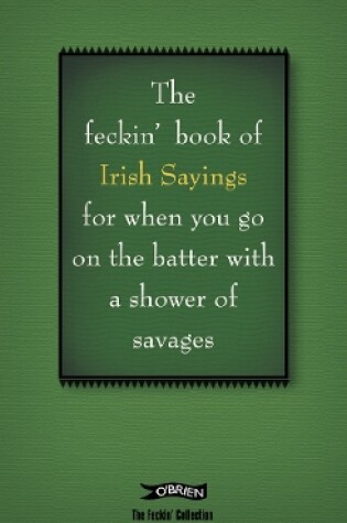 Cover of The Book of Feckin' Irish Sayings For When You Go On The Batter With A Shower of Savages