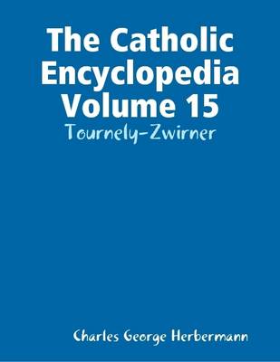 Book cover for The Catholic Encyclopedia Volume 15: Tournely-Zwirner