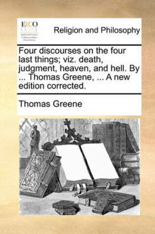 Cover of Four discourses on the four last things; viz. death, judgment, heaven, and hell. By ... Thomas Greene, ... A new edition corrected.