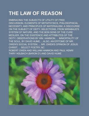 Book cover for The Law of Reason; Embracing the Subjects of Utility of Free Discussion, Elements of Metaphysics, Philosophical Necessity, and Principles of Materialism; A Discourse on the Subject of Deity; Selections, from Mirabaud's System of Nature,