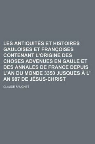 Cover of Les Antiquites Et Histoires Gauloises Et Francoises Contenant L'Origine Des Choses Advenues En Gaule Et Des Annales de France Depuis L'An Du Monde 3350 Jusques A L' an 987 de Jesus-Christ