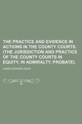 Cover of The Practice and Evidence in Actions in the County Courts. (the Jurisdiction and Practice of the County Courts in Equity, in Admiralty, Probate).