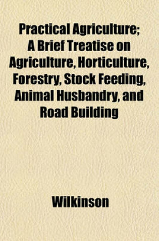 Cover of Practical Agriculture; A Brief Treatise on Agriculture, Horticulture, Forestry, Stock Feeding, Animal Husbandry, and Road Building