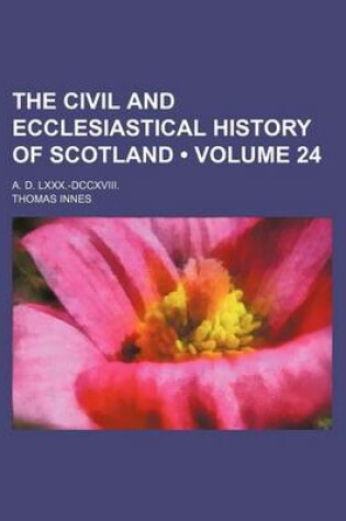 Cover of The Civil and Ecclesiastical History of Scotland (Volume 24); A. D. LXXX.-DCCXVIII.