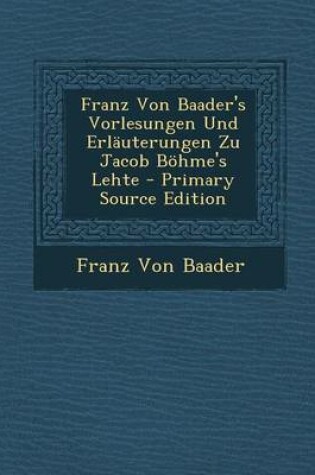 Cover of Franz Von Baader's Vorlesungen Und Erlauterungen Zu Jacob Bohme's Lehte - Primary Source Edition