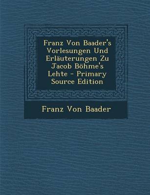 Book cover for Franz Von Baader's Vorlesungen Und Erlauterungen Zu Jacob Bohme's Lehte - Primary Source Edition