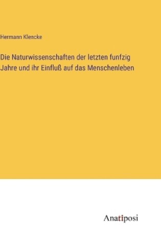 Cover of Die Naturwissenschaften der letzten funfzig Jahre und ihr Einfluß auf das Menschenleben