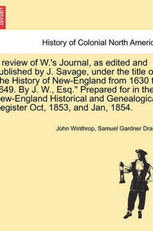 Cover of A Review of W.'s Journal, as Edited and Published by J. Savage, Under the Title of the History of New-England from 1630 to 1649. by J. W., Esq. Prepared for in the New-England Historical and Genealogical Register Oct, 1853, and Jan, 1854.