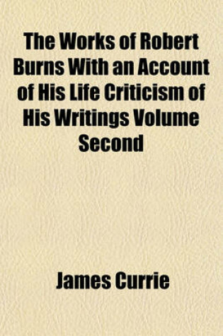 Cover of The Works of Robert Burns with an Account of His Life Criticism of His Writings Volume Second