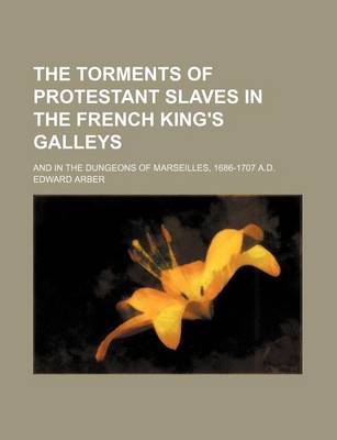 Book cover for The Torments of Protestant Slaves in the French King's Galleys; And in the Dungeons of Marseilles, 1686-1707 A.D.