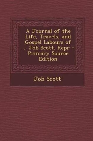 Cover of A Journal of the Life, Travels, and Gospel Labours of ... Job Scott. Repr