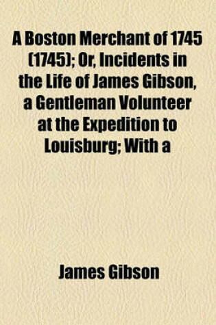 Cover of A Boston Merchant of 1745 (1745); Or, Incidents in the Life of James Gibson, a Gentleman Volunteer at the Expedition to Louisburg; With a