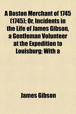 Book cover for A Boston Merchant of 1745 (1745); Or, Incidents in the Life of James Gibson, a Gentleman Volunteer at the Expedition to Louisburg; With a