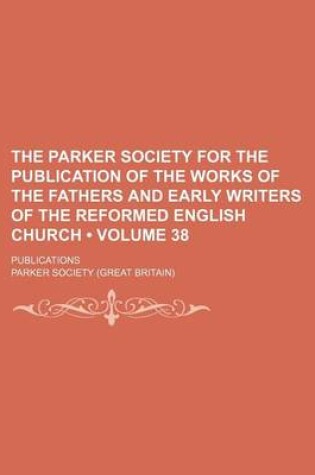 Cover of The Parker Society for the Publication of the Works of the Fathers and Early Writers of the Reformed English Church (Volume 38 ); Publications