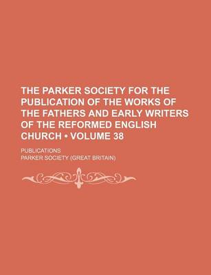 Book cover for The Parker Society for the Publication of the Works of the Fathers and Early Writers of the Reformed English Church (Volume 38 ); Publications