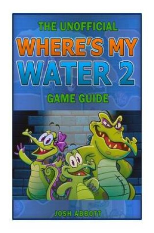 Cover of The Unofficial Wheres My Water 2 Game Guide