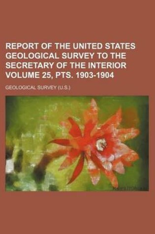 Cover of Report of the United States Geological Survey to the Secretary of the Interior Volume 25, Pts. 1903-1904