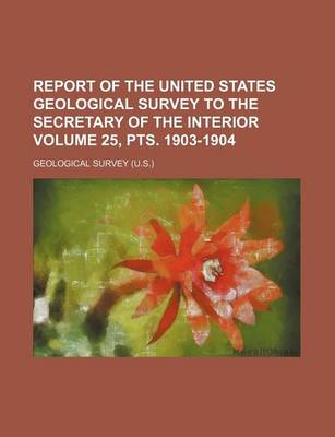 Book cover for Report of the United States Geological Survey to the Secretary of the Interior Volume 25, Pts. 1903-1904