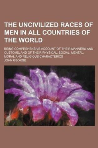 Cover of The Uncivilized Races of Men in All Countries of the World; Being Comprehensive Account of Their Manners and Customs, and of Their Physical, Social, Mental, Moral and Religious Characterics