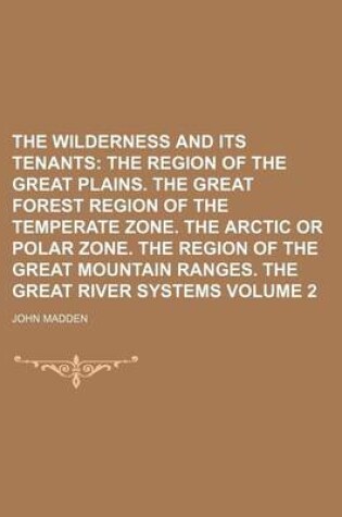 Cover of The Wilderness and Its Tenants Volume 2; The Region of the Great Plains. the Great Forest Region of the Temperate Zone. the Arctic or Polar Zone. the Region of the Great Mountain Ranges. the Great River Systems