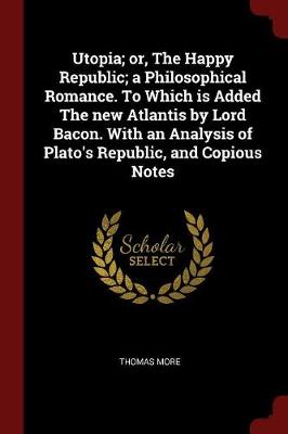 Book cover for Utopia; Or, the Happy Republic; A Philosophical Romance. to Which Is Added the New Atlantis by Lord Bacon. with an Analysis of Plato's Republic, and Copious Notes